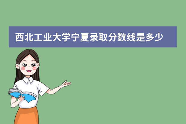 西北工业大学宁夏录取分数线是多少 西北工业大学宁夏招生人数多少